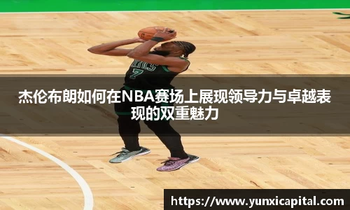 杰伦布朗如何在NBA赛场上展现领导力与卓越表现的双重魅力