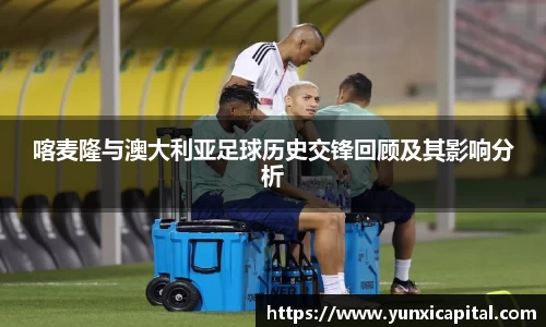 喀麦隆与澳大利亚足球历史交锋回顾及其影响分析