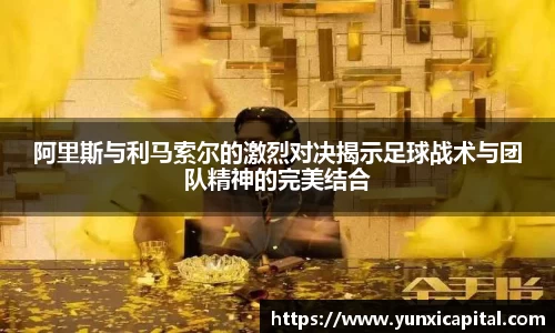 阿里斯与利马索尔的激烈对决揭示足球战术与团队精神的完美结合